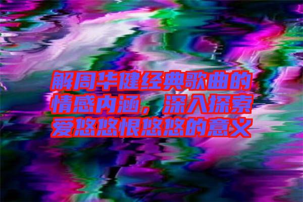 解周華健經(jīng)典歌曲的情感內(nèi)涵，深入探索愛悠悠恨悠悠的意義