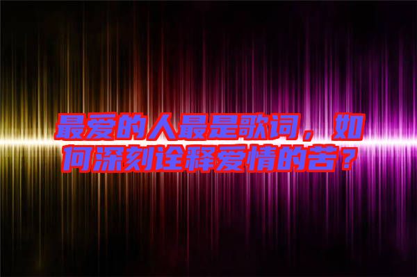 最愛的人最是歌詞，如何深刻詮釋愛情的苦？