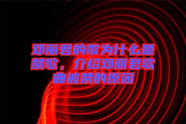 鄧麗君的歌為什么是禁歌，介紹鄧麗君歌曲被禁的原因