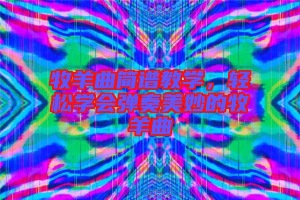 牧羊曲簡譜教學(xué)，輕松學(xué)會彈奏美妙的牧羊曲