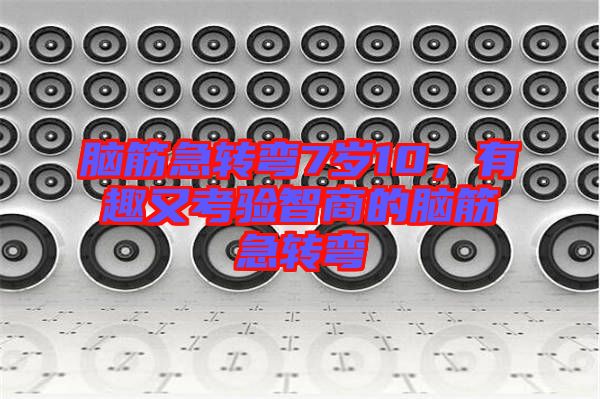 腦筋急轉(zhuǎn)彎7歲10，有趣又考驗智商的腦筋急轉(zhuǎn)彎