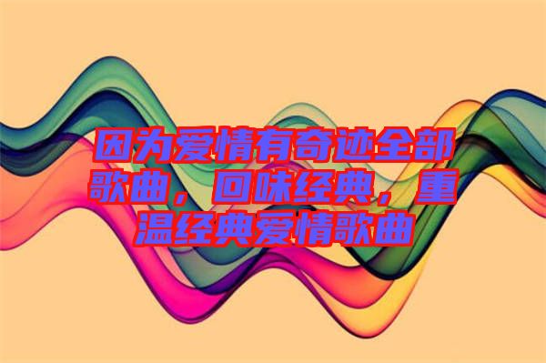 因?yàn)閻矍橛衅孥E全部歌曲，回味經(jīng)典，重溫經(jīng)典愛情歌曲