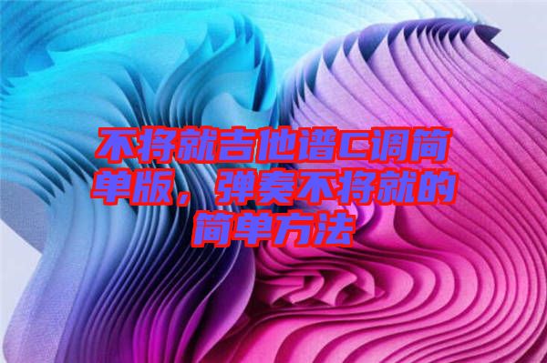 不將就吉他譜C調(diào)簡(jiǎn)單版，彈奏不將就的簡(jiǎn)單方法