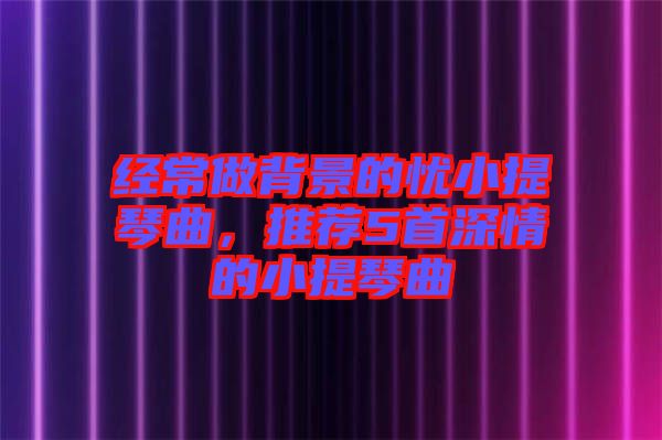經(jīng)常做背景的憂小提琴曲，推薦5首深情的小提琴曲