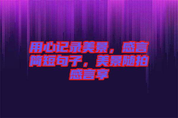 用心記錄美景，感言簡短句子，美景隨拍感言享