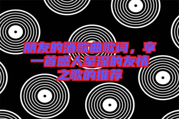 朋友的酒歌曲歌詞，享一首感人至深的友情之歌的推薦