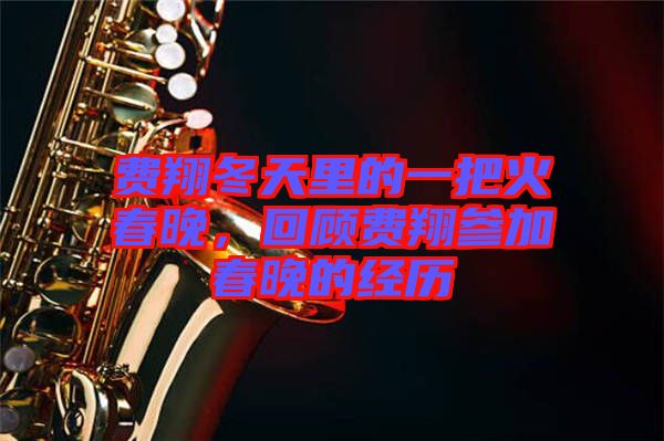 費(fèi)翔冬天里的一把火春晚，回顧費(fèi)翔參加春晚的經(jīng)歷