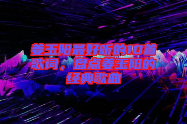 姜玉陽最好聽的10首歌詞，盤點姜玉陽的經(jīng)典歌曲