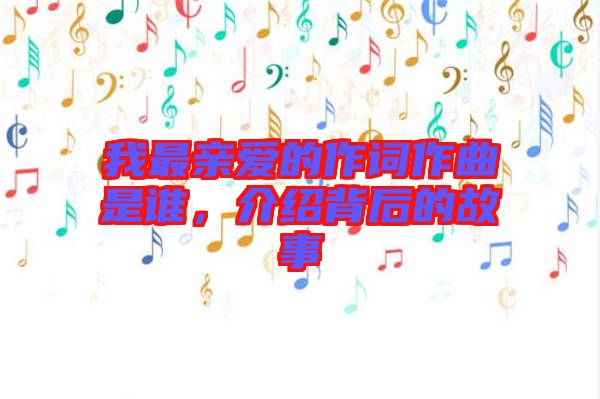 我最親愛的作詞作曲是誰，介紹背后的故事