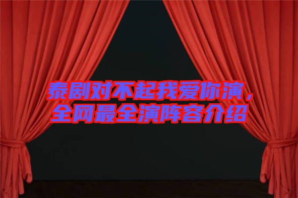泰劇對不起我愛你演，全網(wǎng)最全演陣容介紹