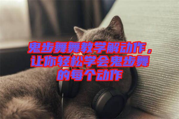 鬼步舞舞教學解動作，讓你輕松學會鬼步舞的每個動作