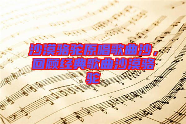 沙漠駱駝原唱歌曲沙，回顧經(jīng)典歌曲沙漠駱駝