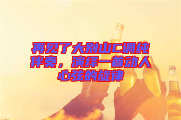 再見(jiàn)了大別山C調(diào)純伴奏，演繹一首動(dòng)人心弦的旋律