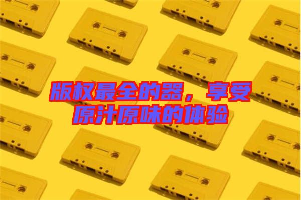 版權(quán)最全的器，享受原汁原味的體驗(yàn)