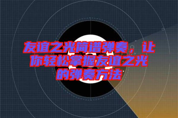 友誼之光簡(jiǎn)譜彈奏，讓你輕松掌握友誼之光的彈奏方法