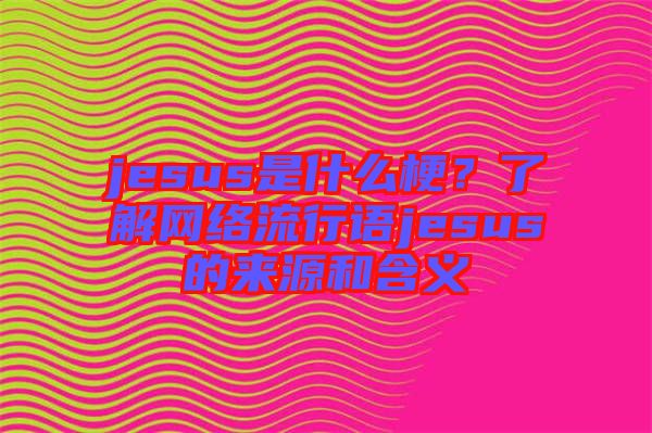 jesus是什么梗？了解網(wǎng)絡(luò)流行語(yǔ)jesus的來(lái)源和含義
