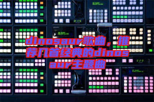 dinosaur歌曲，推薦幾首經(jīng)典的dinosaur主題曲