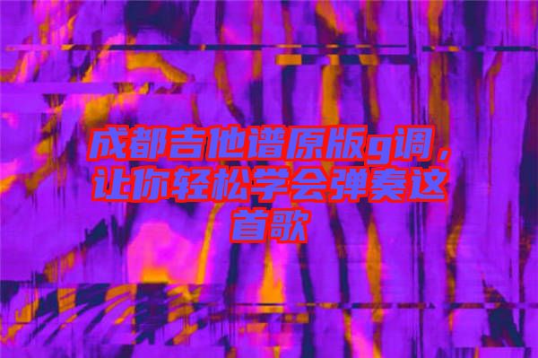 成都吉他譜原版g調(diào)，讓你輕松學(xué)會彈奏這首歌