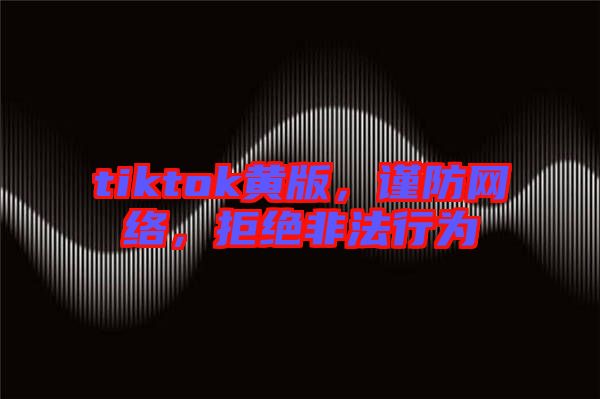 tiktok黃版，謹(jǐn)防網(wǎng)絡(luò)，拒絕非法行為