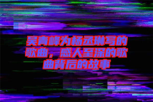 吳青峰為楊丞琳寫的歌曲，感人至深的歌曲背后的故事