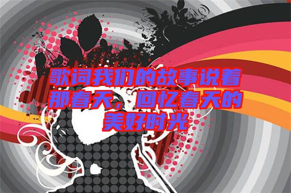 歌詞我們的故事說著那春天，回憶春天的美好時(shí)光