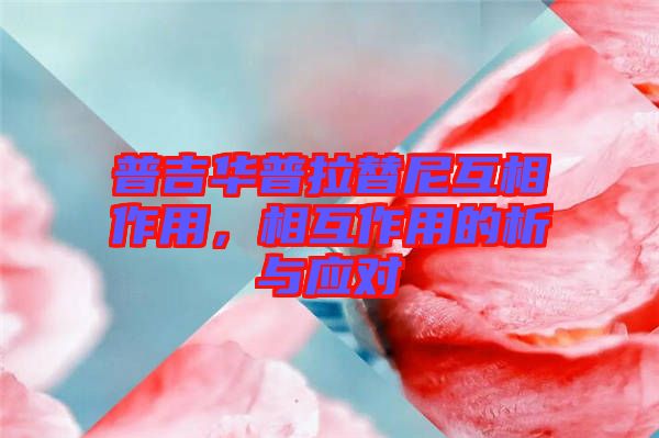 普吉華普拉替尼互相作用，相互作用的析與應(yīng)對