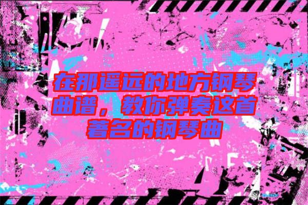 在那遙遠(yuǎn)的地方鋼琴曲譜，教你彈奏這首著名的鋼琴曲