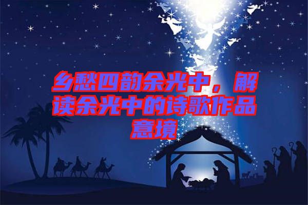 鄉(xiāng)愁四韻余光中，解讀余光中的詩歌作品意境