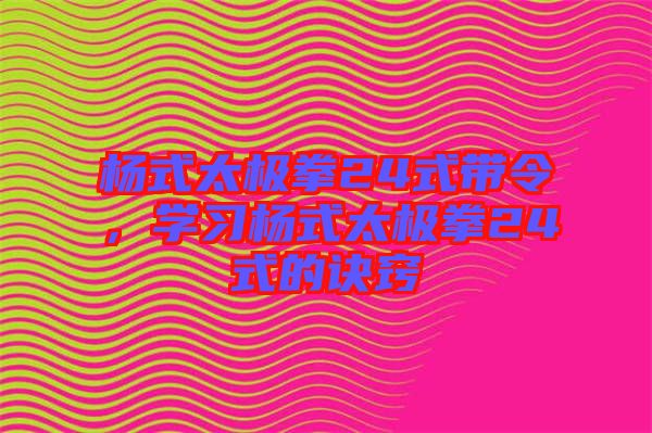 楊式太極拳24式帶令，學(xué)習(xí)楊式太極拳24式的訣竅
