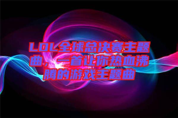 LOL全球總決賽主題曲，一首讓你熱血沸騰的游戲主題曲