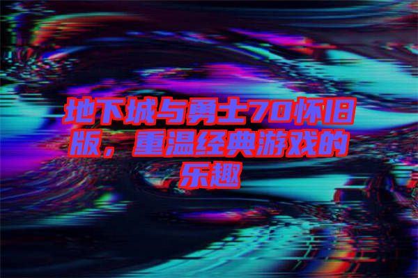 地下城與勇士70懷舊版，重溫經(jīng)典游戲的樂趣