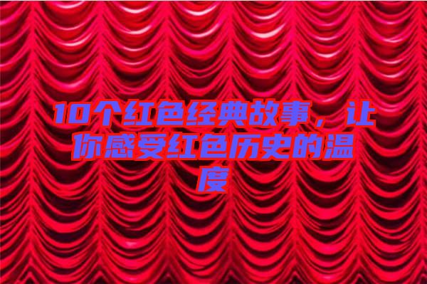 10個(gè)紅色經(jīng)典故事，讓你感受紅色歷史的溫度