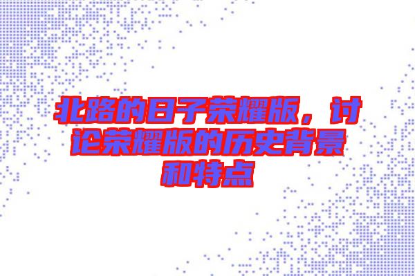 北路的日子榮耀版，討論榮耀版的歷史背景和特點(diǎn)