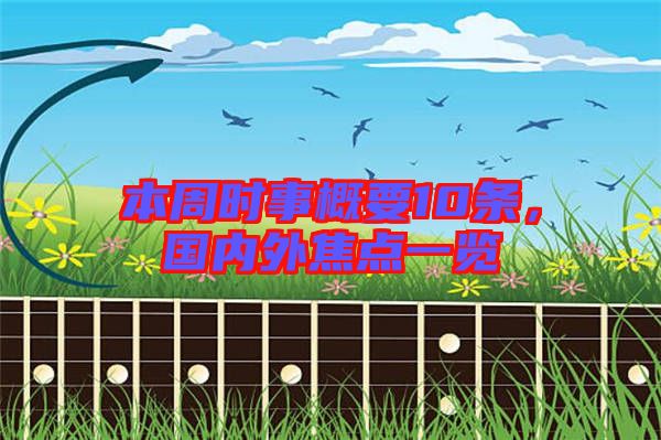本周時事概要10條，國內(nèi)外焦點(diǎn)一覽