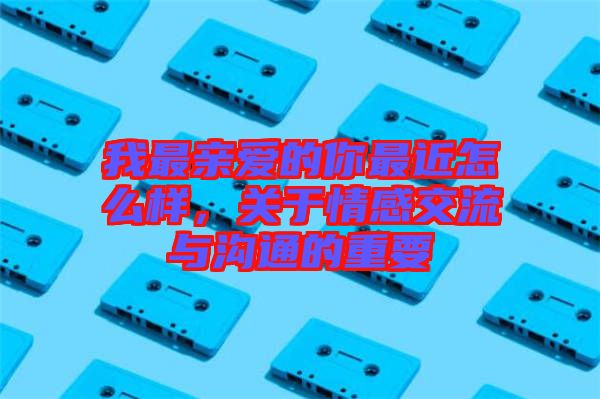 我最親愛的你最近怎么樣，關(guān)于情感交流與溝通的重要