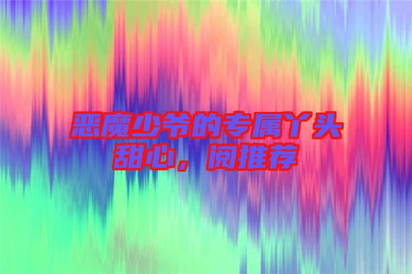 惡魔少爺?shù)膶傺绢^甜心，閱推薦