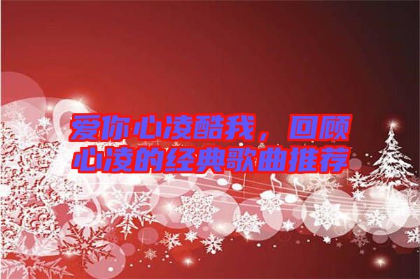 愛你心凌酷我，回顧心凌的經(jīng)典歌曲推薦