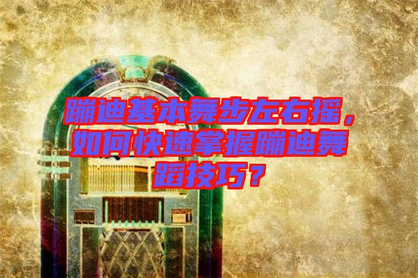 蹦迪基本舞步左右搖，如何快速掌握蹦迪舞蹈技巧？