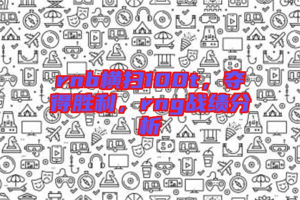 rnb橫掃100t，奪得勝利，rng戰(zhàn)績(jī)分析