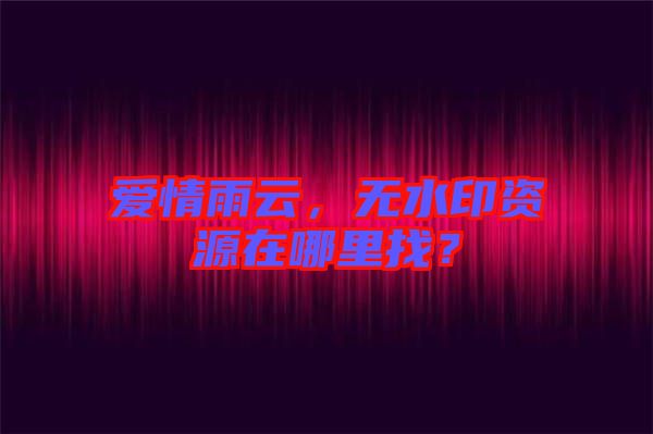 愛情雨云，無水印資源在哪里找？