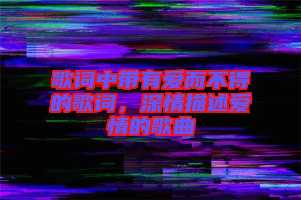 歌詞中帶有愛而不得的歌詞，深情描述愛情的歌曲