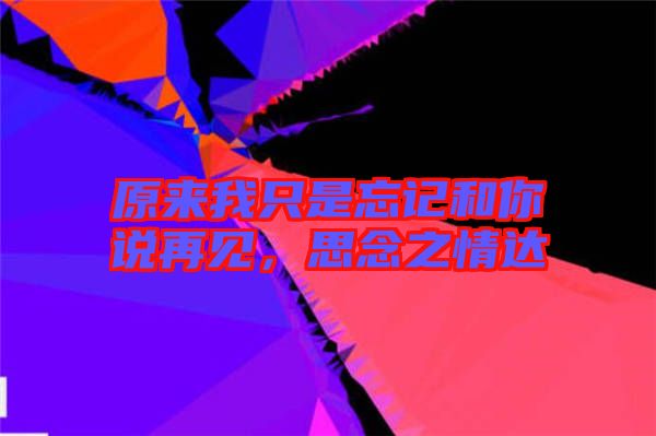 原來我只是忘記和你說再見，思念之情達(dá)