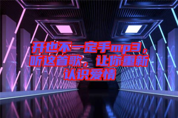 開(kāi)也不一定手mp3，聽(tīng)這首歌，讓你重新認(rèn)識(shí)愛(ài)情