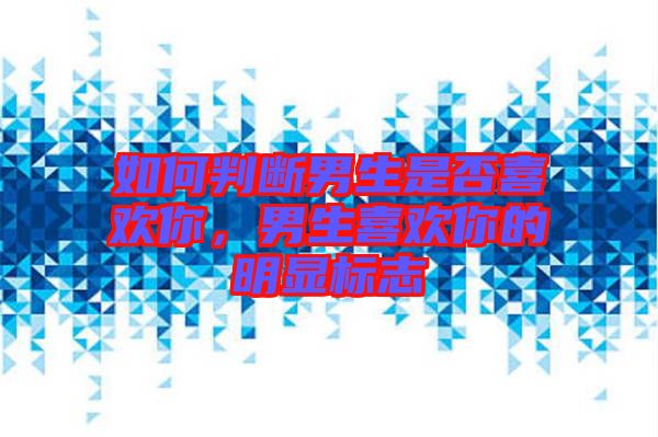 如何判斷男生是否喜歡你，男生喜歡你的明顯標(biāo)志