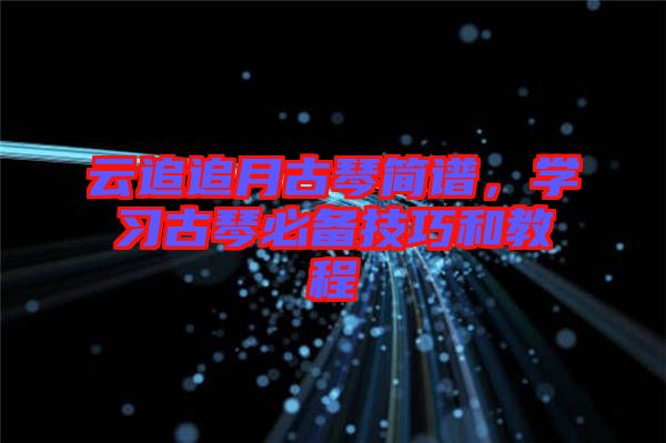 云追追月古琴簡譜，學(xué)習(xí)古琴必備技巧和教程