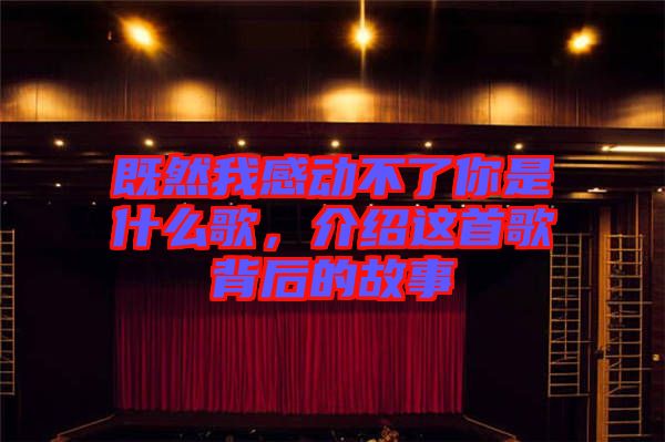 既然我感動不了你是什么歌，介紹這首歌背后的故事