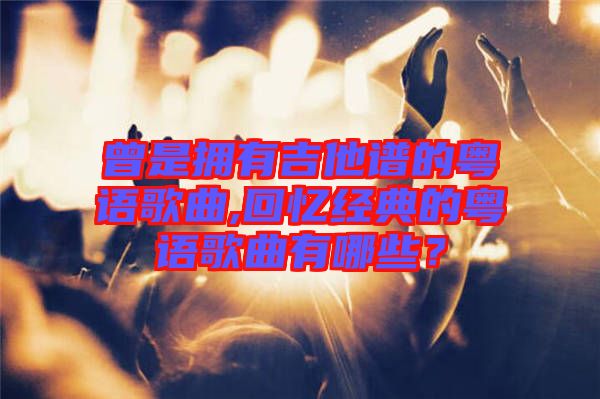曾是擁有吉他譜的粵語歌曲,回憶經(jīng)典的粵語歌曲有哪些？