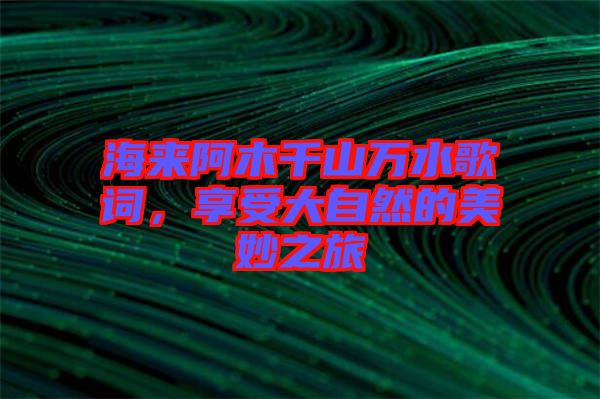 海來(lái)阿木千山萬(wàn)水歌詞，享受大自然的美妙之旅