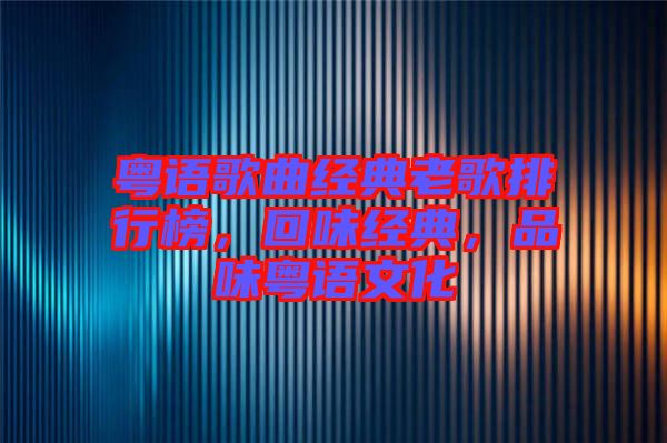粵語歌曲經(jīng)典老歌排行榜，回味經(jīng)典，品味粵語文化
