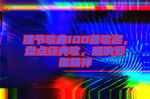 建節(jié)歌曲100首歌名，盤點(diǎn)經(jīng)典歌，唱響愛國精神